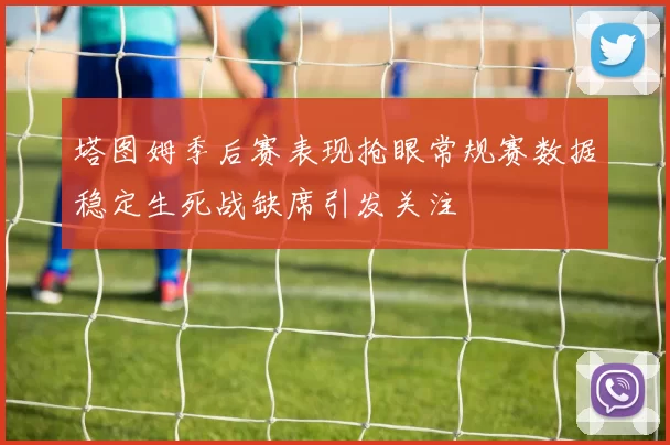 塔图姆季后赛表现抢眼常规赛数据稳定生死战缺席引发关注