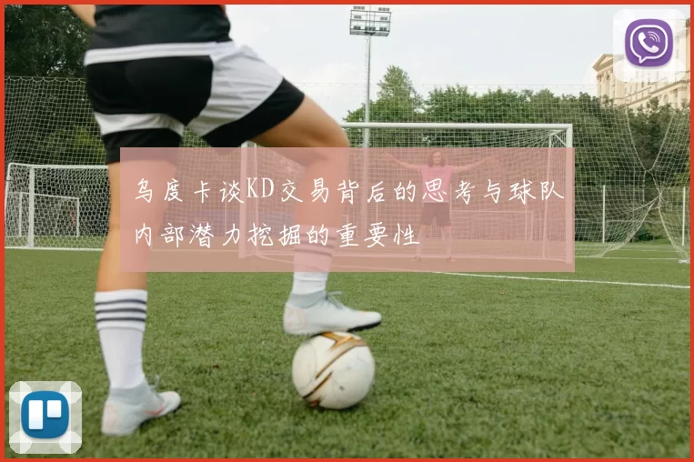 乌度卡谈KD交易背后的思考与球队内部潜力挖掘的重要性