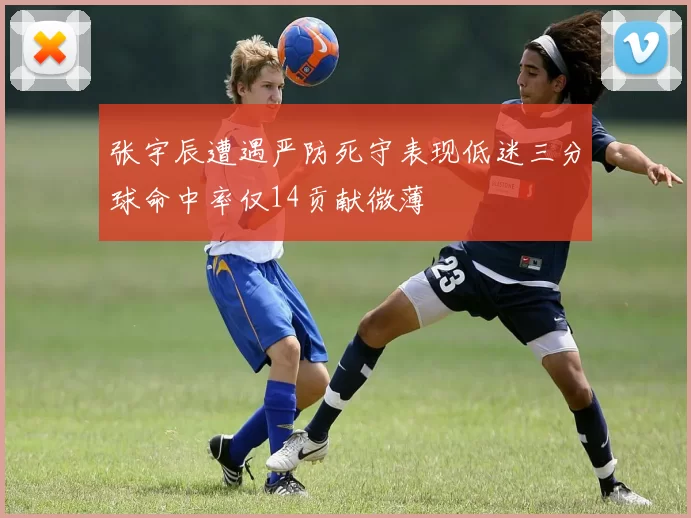 张宇辰遭遇严防死守表现低迷三分球命中率仅14贡献微薄