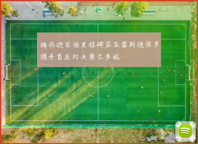 梅西迎百场里程碑苏亚雷斯德保罗携手首发对决奥兰多城
