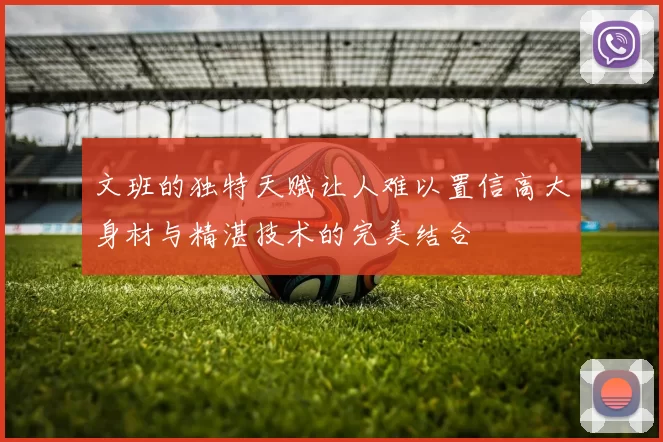 文班的独特天赋让人难以置信高大身材与精湛技术的完美结合