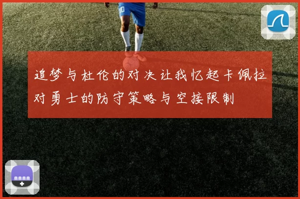 追梦与杜伦的对决让我忆起卡佩拉对勇士的防守策略与空接限制