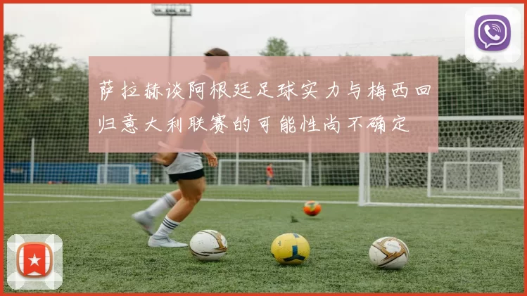 萨拉赫谈阿根廷足球实力与梅西回归意大利联赛的可能性尚不确定