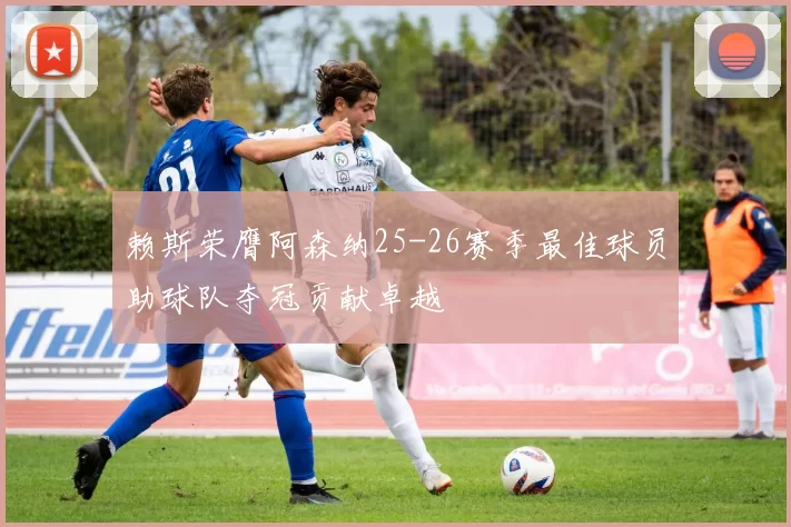 赖斯荣膺阿森纳25-26赛季最佳球员助球队夺冠贡献卓越