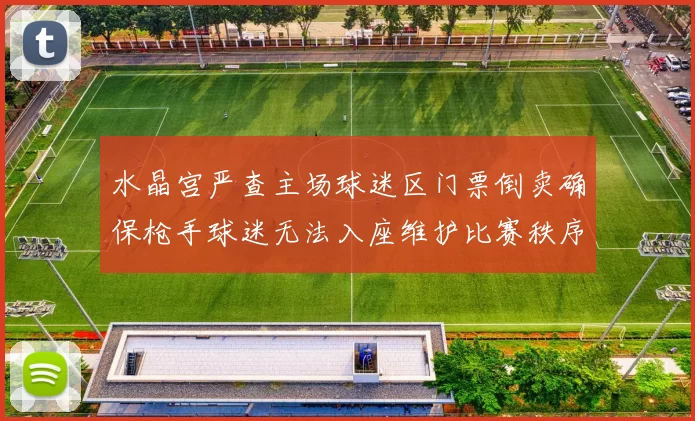 水晶宫严查主场球迷区门票倒卖确保枪手球迷无法入座维护比赛秩序
