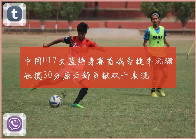 中国U17女篮热身赛首战告捷李沅珊独揽30分庞云舒贡献双十表现