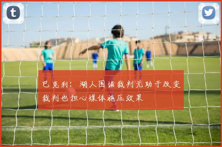 巴克利：湖人围堵裁判无助于改变裁判也担心媒体施压效果